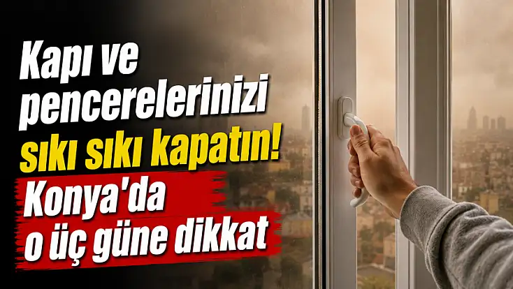 Kapı ve pencerelerinizi sıkı sıkı kapatın! Konya'da o üç güne dikkat