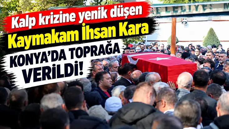 Kaymakam İhsan Kara memleketi Konya’da son yolculuğuna uğurlandı!