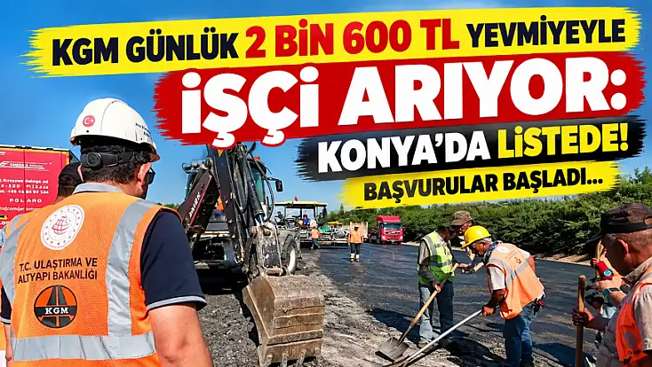 KGM günlük 2 bin 600 TL yevmiyeyle işçi arıyor: Konya’da listede! Başvurular başladı…