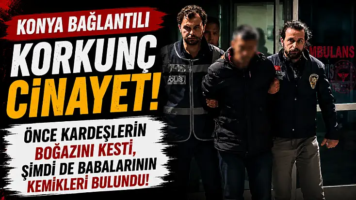 Konya bağlantılı korkunç cinayet! Önce kardeşlerin boğazını kesti, şimdi de babalarının kemikleri bulundu!