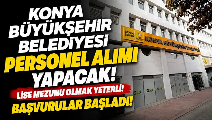 Konya Büyükşehir Belediyesi personel alımı yapacak! Lise mezunu olmak yeterli!