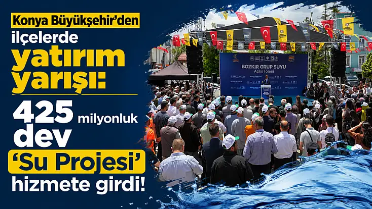 Konya Büyükşehir’den ilçelerde yatırım yarışı: 425 milyonluk dev 'Su Projesi' hizmete girdi!