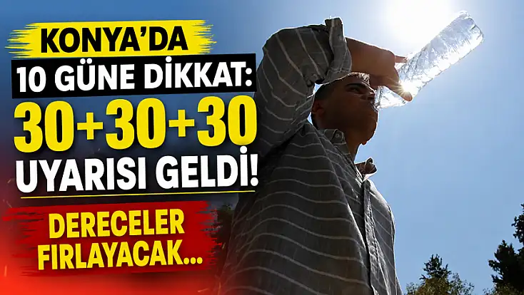 Konya’da 10 güne dikkat: 30+30+30 uyarısı geldi! Dereceler fırlayacak…