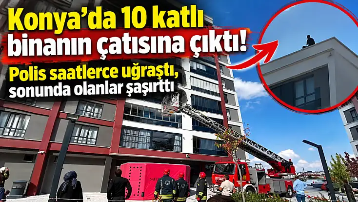 Konya’da 10 katlı binanın çatısına çıktı! Polis saatlerce uğraştı, sonunda olanlar şaşırttı