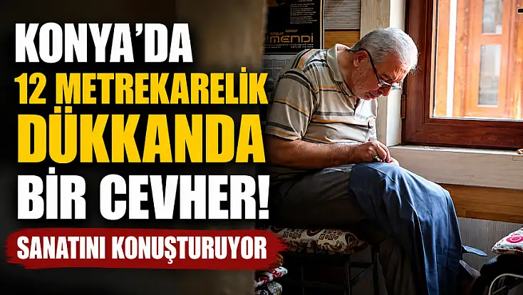 Konya'da 12 metrekarelik dükkanda bir cevher! Sanatını konuşturuyor