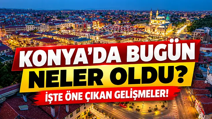 Konya'da 28 Ekim Çarşamba gününde öne çıkan haberler!