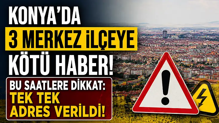 Konya'da 3 merkez ilçeye kötü haber! Bu saatlere dikkat: Tek tek adres verildi!