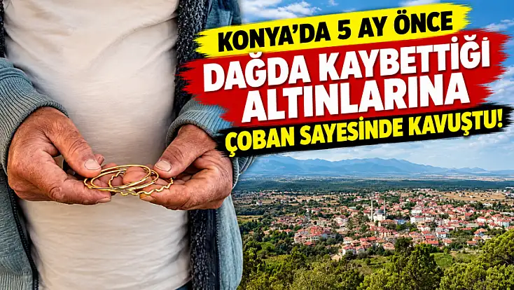 Konya’da 5 ay önce dağda kaybettiği altınlarına çoban sayesinde kavuştu!