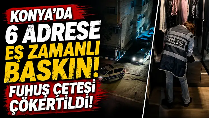 Konya'da 6 adrese eş zamanlı baskın: Fuhuş çetesi çökertildi!