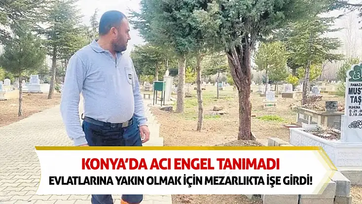 Konya’da acı engel tanımadı: Evlatlarına yakın olmak için mezarlıkta işe girdi!