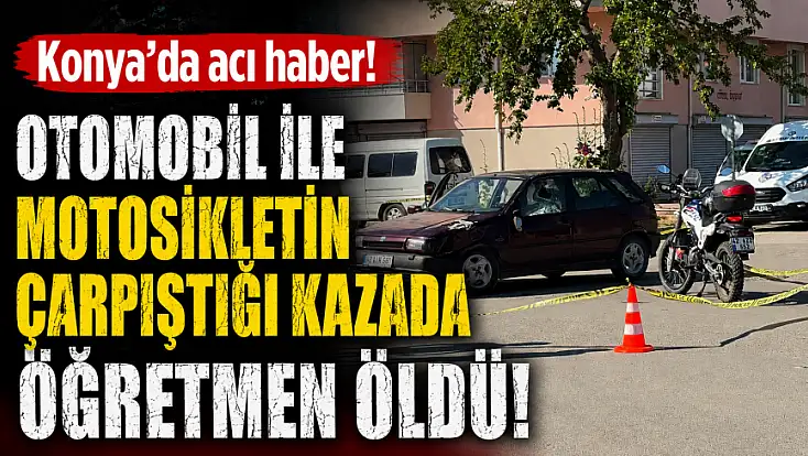 Konya'da acı haber! Otomobil ile motosikletin çarpıştığı kazada öğretmen öldü!