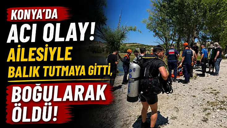 Konya'da acı olay! Ailesiyle balık tutmaya gitti, boğularak öldü!