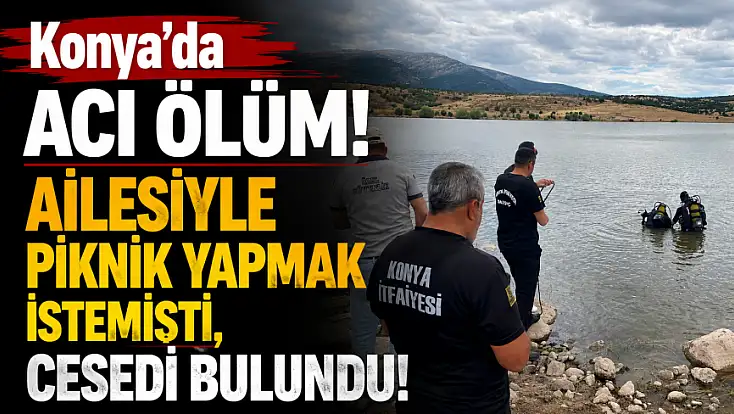 Konya'da acı ölüm! Ailesiyle piknik yapmak istemişti, cesedi bulundu!