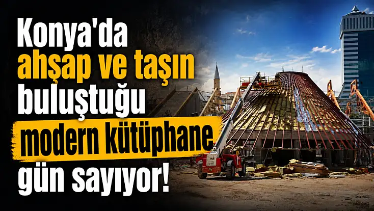 Konya'da ahşap ve taşın buluştuğu modern kütüphane gün sayıyor!