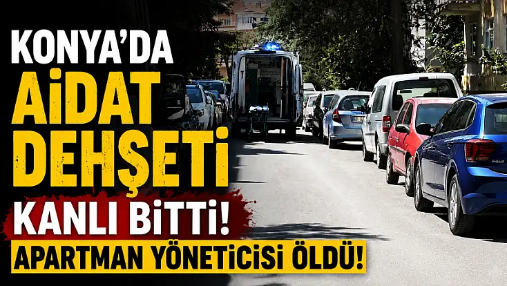Konya’da aidat dehşeti kanlı bitti! Apartman yöneticisi öldü!