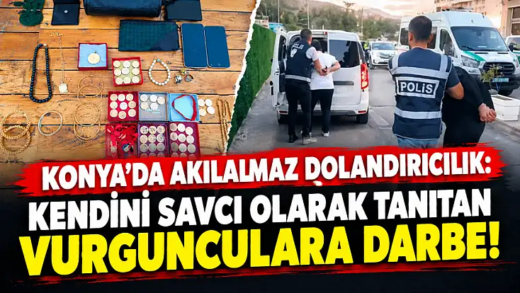 Konya’da akılalmaz dolandırıcılık: Kendini savcı olarak tanıtan vurgunculara darbe! 