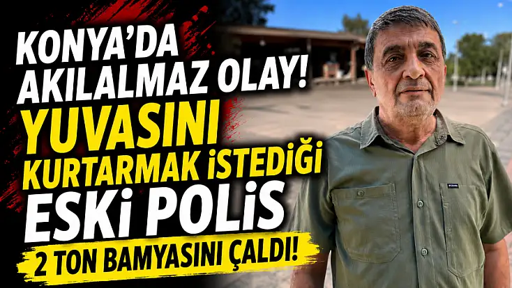 Konya'da akılalmaz olay! Yuvasını kurtarmak istediği eski polis 2 ton bamyasını çaldı!