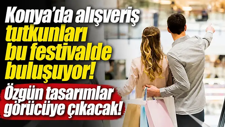 Konya’da alışveriş tutkunları bu festivalde buluşuyor! Özgün tasarımlar görücüye çıkacak!