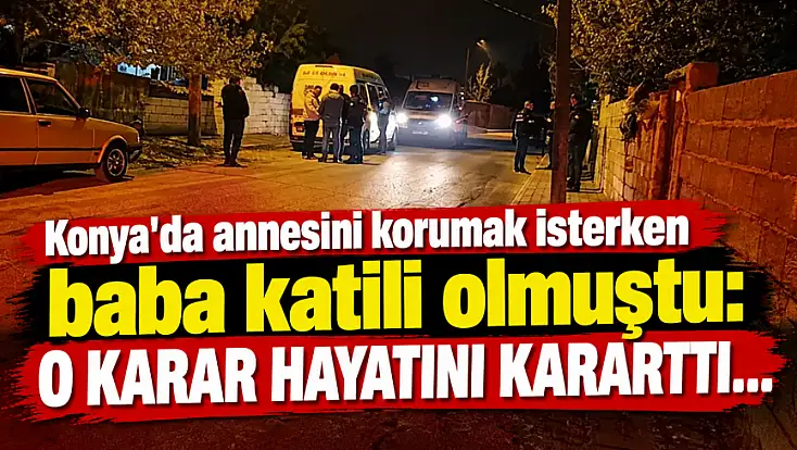 Konya'da annesini korumak isterken baba katili olmuştu: O karar hayatını kararttı...