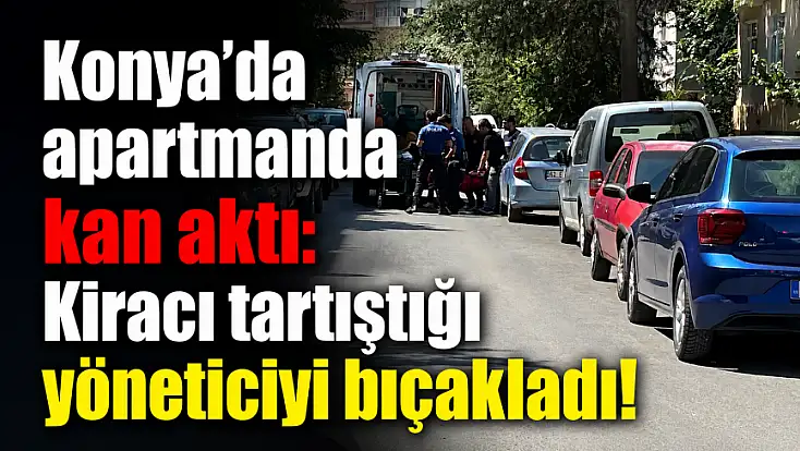 Konya'da apartmanda kan aktı: Kiracı tartıştığı yöneticiyi bıçakladı!
