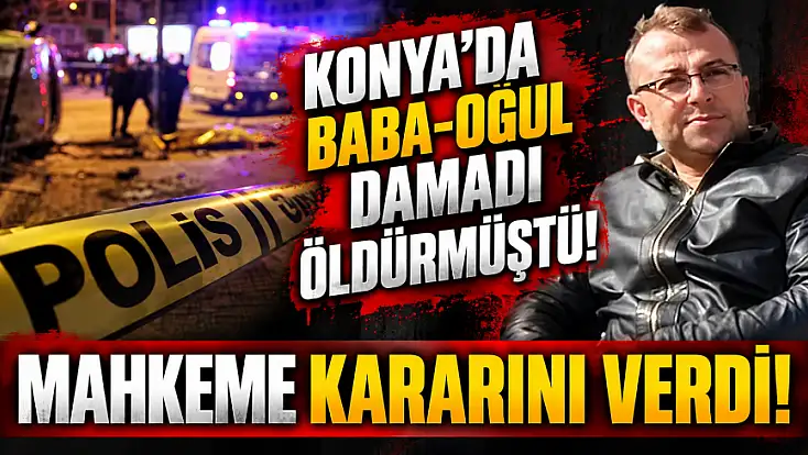 Konya'da baba-oğul damadı öldürmüştü! Mahkeme kararını verdi