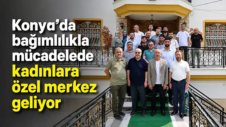 Konya’da bağımlılıkla mücadelede kadınlara özel merkez geliyor