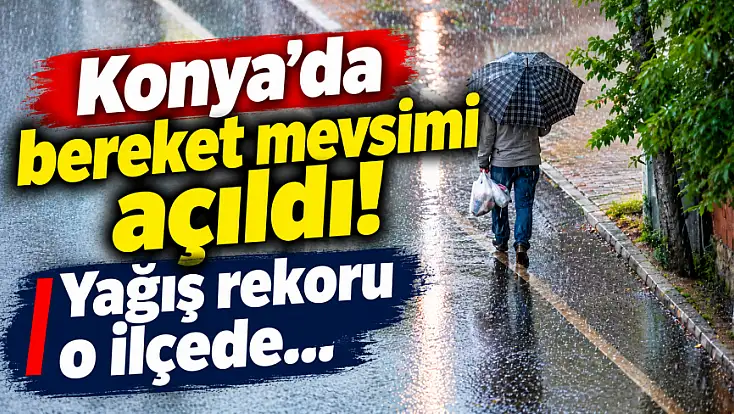 Konya'da bereket mevsimi açıldı! Yağış rekoru o ilçede...