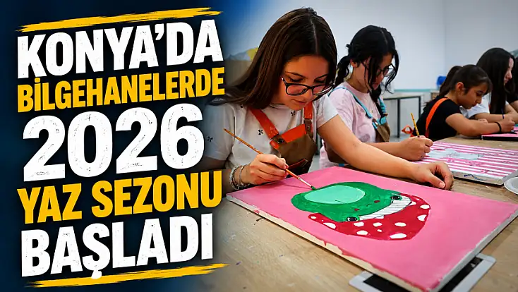 Konya'da Bilgehanelerde 2026 yaz sezonu başladı