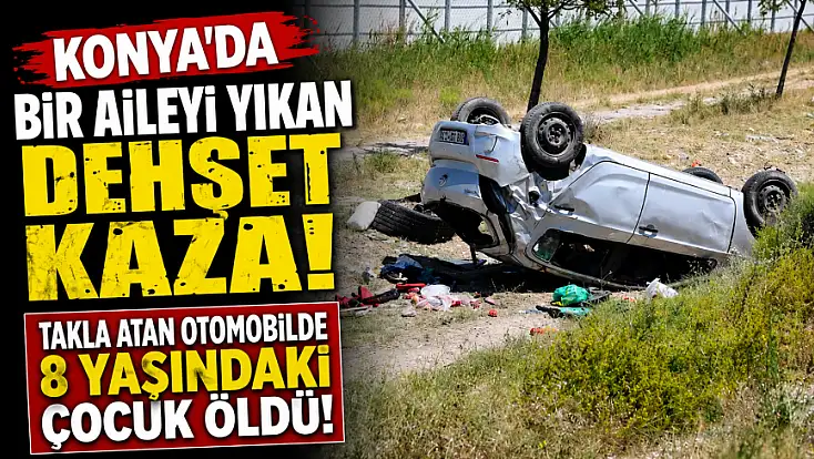 Konya'da bir aileyi yıkan dehşet kaza! Takla atan otomobilde 8 yaşındaki çocuk öldü!