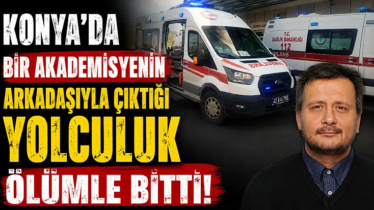 Konya'da bir akademisyenin arkadaşıyla çıktığı yolculuk ölümle bitti!