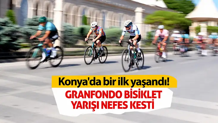 Konya'da bir ilk yaşandı! Granfondo Yarışı nefes kesti