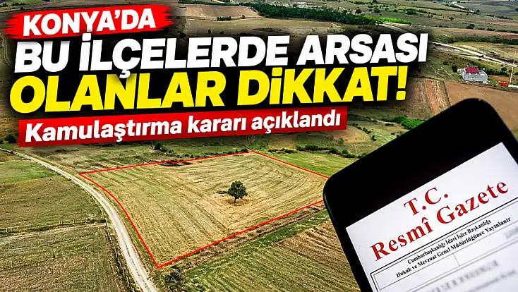 Konya'da bu ilçelerde arsası olanlar dikkat! Kamulaştırma kararı açıklandı