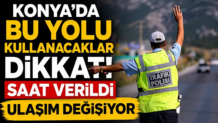 Konya’da bu yolu kullanacaklar dikkat! Saat verildi ulaşım değişiyor