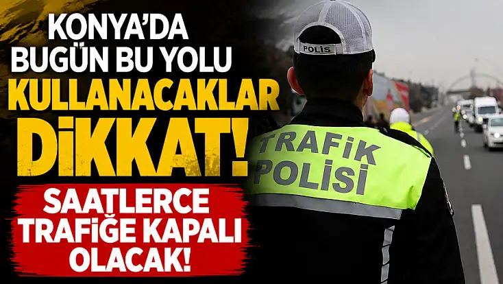 Konya'da bugün bu yolu kullanacaklar dikkat! Saatlerce trafiğe kapalı olacak