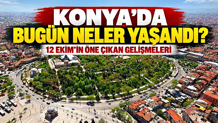 Konya’da bugün neler yaşandı? 12 Ekim'in öne çıkan gelişmeleri