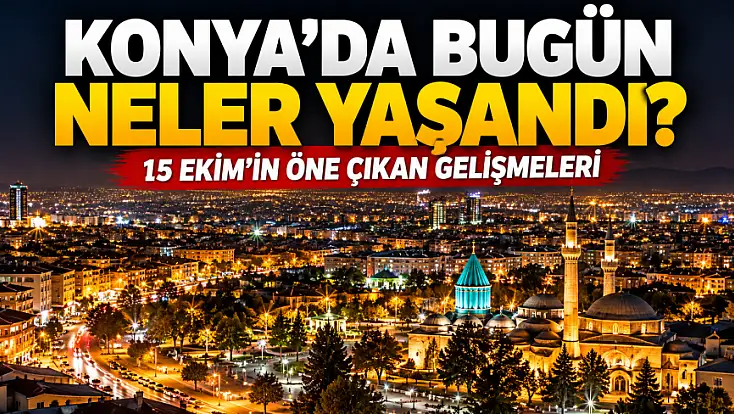 Konya’da bugün neler yaşandı? 15 Ekim'in öne çıkan gelişmeleri