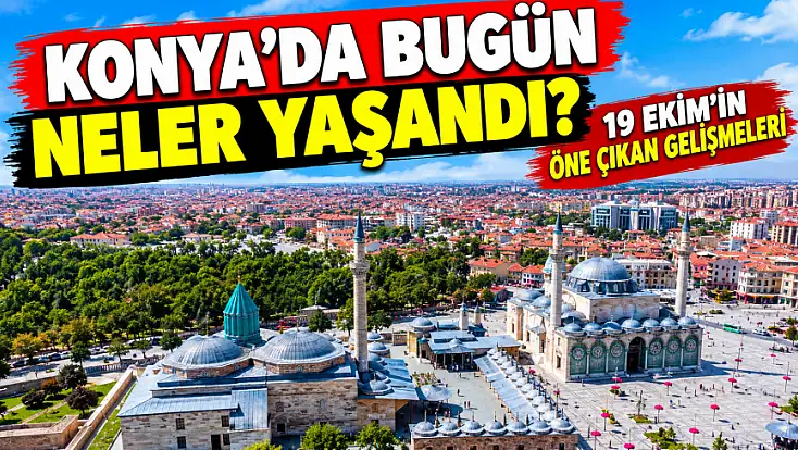 Konya’da bugün neler yaşandı? 19 Ekim'in öne çıkan gelişmeleri