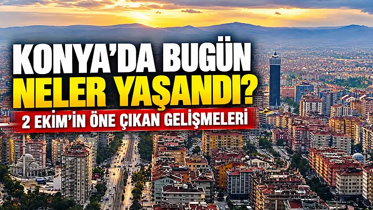 Konya’da bugün neler yaşandı? 2 Ekim'in öne çıkan gelişmeleri