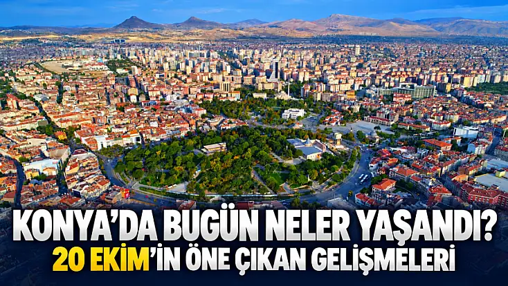 Konya’da bugün neler yaşandı? 20 Ekim'in öne çıkan gelişmeleri