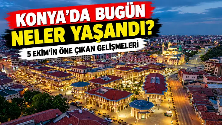 Konya’da bugün neler yaşandı? 5 Ekim'in öne çıkan gelişmeleri