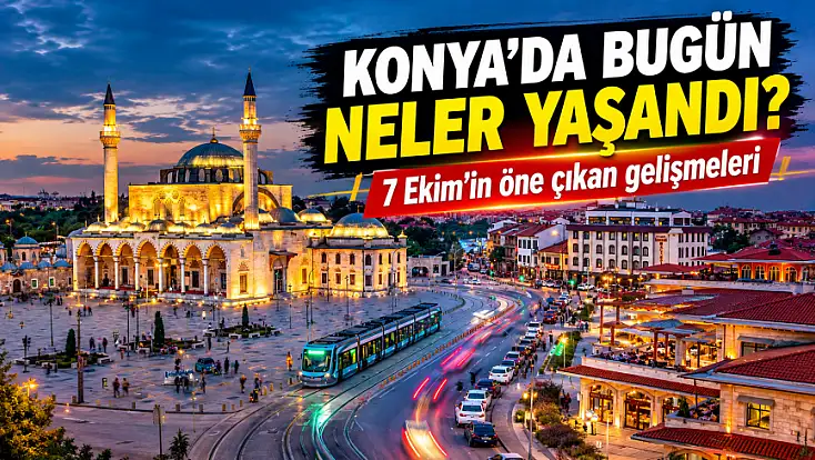 Konya’da bugün neler yaşandı? 7 Ekim'in öne çıkan gelişmeleri