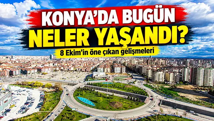Konya’da bugün neler yaşandı? 8 Ekim'in öne çıkan gelişmeleri