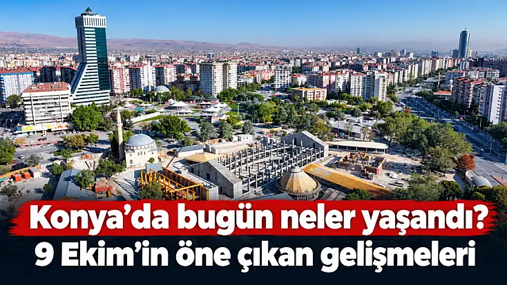 Konya’da bugün neler yaşandı? 9 Ekim'in öne çıkan gelişmeleri