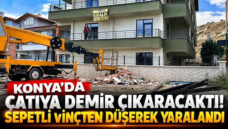 Konya’da çatı çalışması faciaya dönüyordu! Vinçten düşen işçi yaralandı