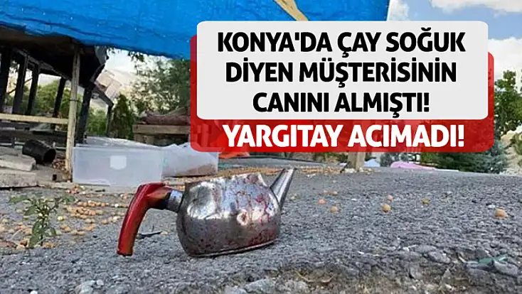 Konya'da çay soğuk diyen müşterisinin canını almıştı! Yargıtay acımadı!