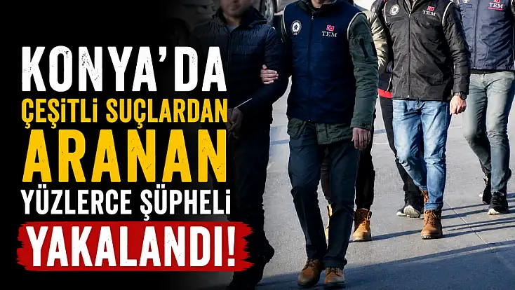 Konya'da çeşitli suçlardan aranan yüzlerce şüpheli yakalandı!