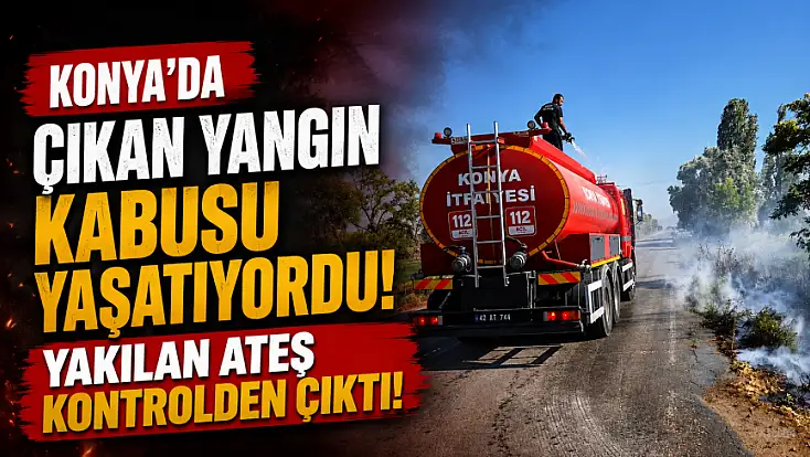 Konya'da çıkan yangın kabusu yaşatıyordu! Yakılan ateş kontrolden çıktı!