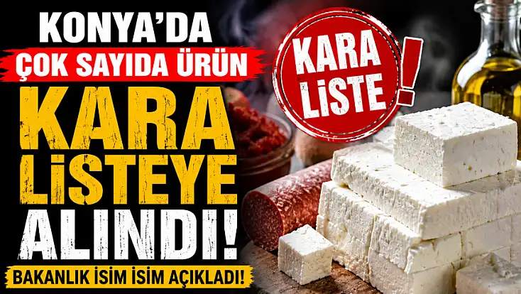 Konya’da çok sayıda ürün kara listeye alındı: Bakanlık isim isim açıkladı!
