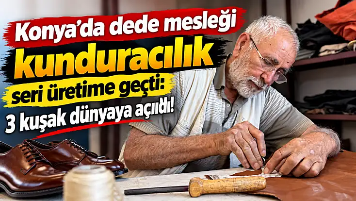 Konya’da dede mesleği kunduracılık seri üretime geçti: 3 kuşak dünyaya açıldı!