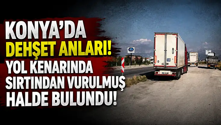Konya'da dehşet anları! Yol kenarında sırtından vurulmuş halde bulundu!